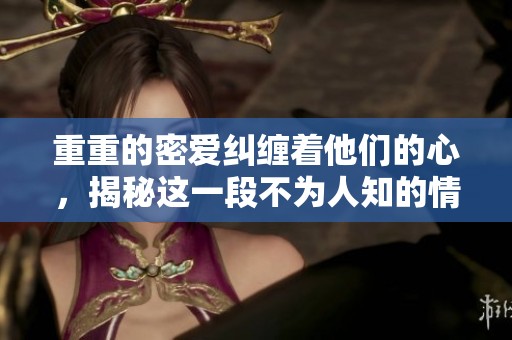 重重的密爱纠缠着他们的心，揭秘这一段不为人知的情感故事