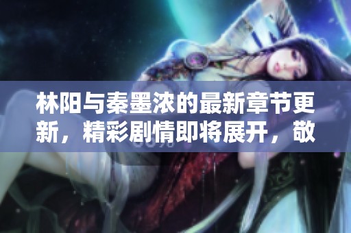 林阳与秦墨浓的最新章节更新，精彩剧情即将展开，敬请关注！