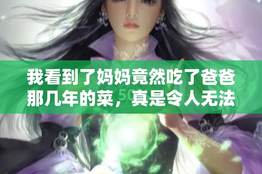我看到了妈妈竟然吃了爸爸那几年的菜，真是令人无法想象的事情