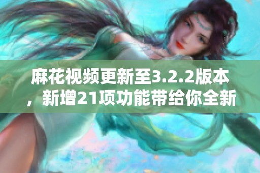 麻花视频更新至3.2.2版本，新增21项功能带给你全新体验