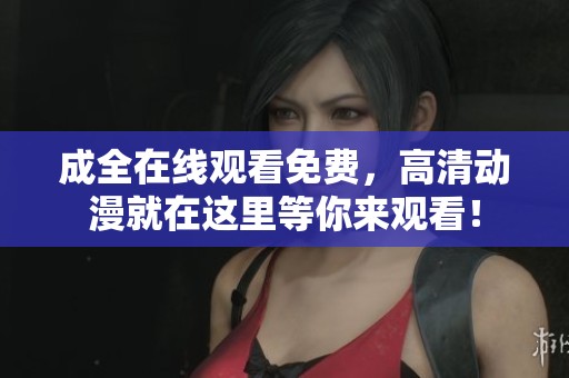 成全在线观看免费，高清动漫就在这里等你来观看！
