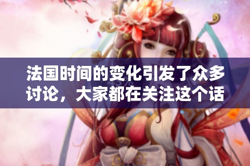 法国时间的变化引发了众多讨论，大家都在关注这个话题