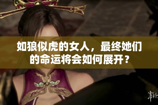 如狼似虎的女人，最终她们的命运将会如何展开？