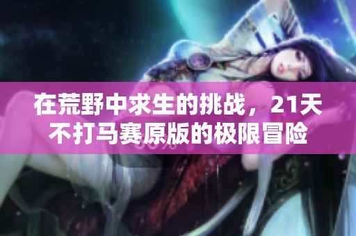 在荒野中求生的挑战，21天不打马赛原版的极限冒险