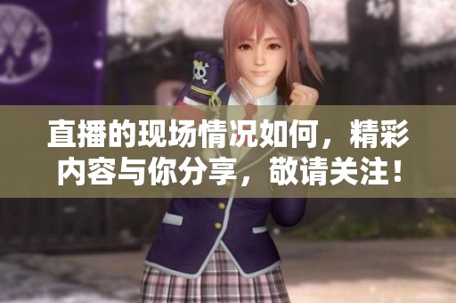 直播的现场情况如何，精彩内容与你分享，敬请关注！