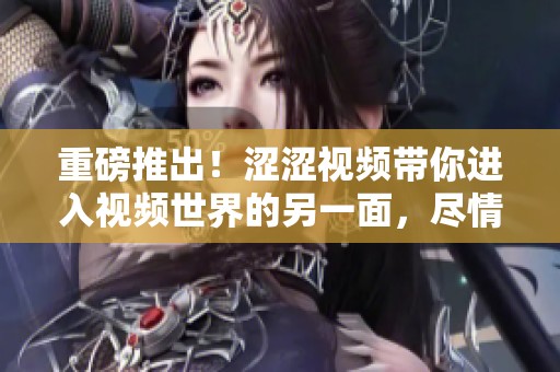 重磅推出！涩涩视频带你进入视频世界的另一面，尽情享受不一样的视听体验