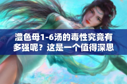 澧色母1-6汤的毒性究竟有多强呢？这是一个值得深思的问题。
