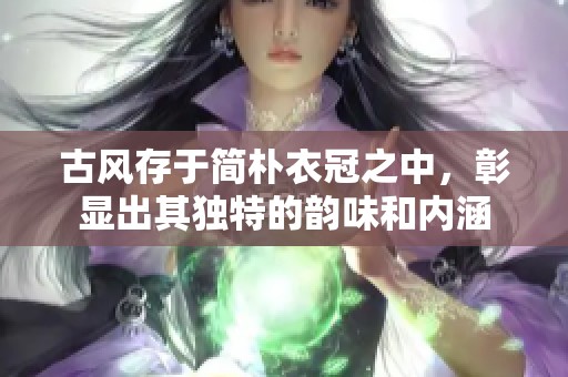 古风存于简朴衣冠之中，彰显出其独特的韵味和内涵