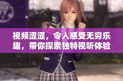 视频涩涩，令人感受无穷乐趣，带你探索独特视听体验