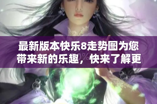 最新版本快乐8走势图为您带来新的乐趣，快来了解更多精彩内容吧