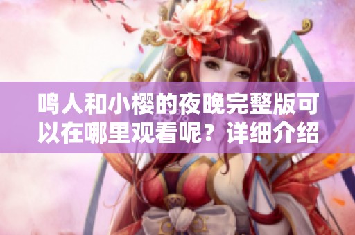 鸣人和小樱的夜晚完整版可以在哪里观看呢？详细介绍请看这里！