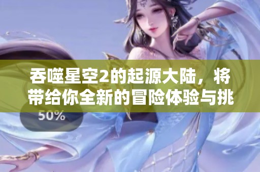 吞噬星空2的起源大陆，将带给你全新的冒险体验与挑战