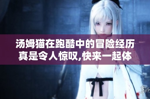 汤姆猫在跑酷中的冒险经历真是令人惊叹,快来一起体验吧！