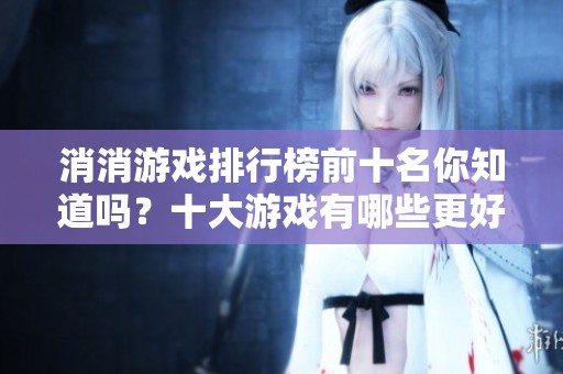 消消游戏排行榜前十名你知道吗？十大游戏有哪些更好玩呢？