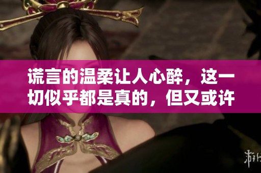 谎言的温柔让人心醉，这一切似乎都是真的，但又或许只是幻影