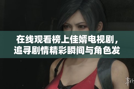在线观看榜上佳婿电视剧，追寻剧情精彩瞬间与角色发展吧！