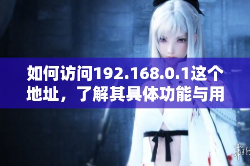如何访问192.168.0.1这个地址，了解其具体功能与用途