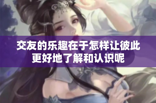 交友的乐趣在于怎样让彼此更好地了解和认识呢