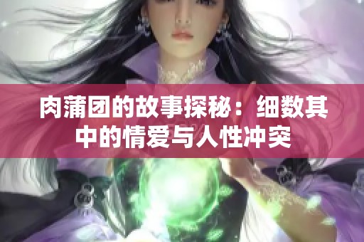 肉蒲团的故事探秘：细数其中的情爱与人性冲突