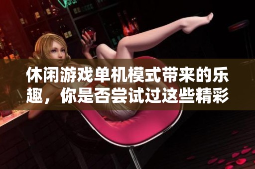 休闲游戏单机模式带来的乐趣，你是否尝试过这些精彩推荐？