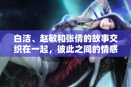白洁、赵敏和张倩的故事交织在一起，彼此之间的情感与纠葛引人入胜