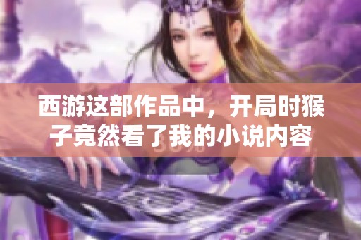 西游这部作品中，开局时猴子竟然看了我的小说内容