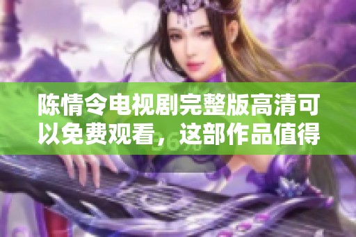 陈情令电视剧完整版高清可以免费观看，这部作品值得你详细了解！