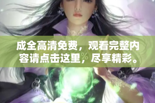 成全高清免费，观看完整内容请点击这里，尽享精彩。