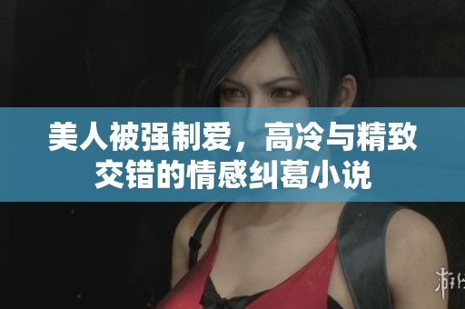 美人被强制爱，高冷与精致交错的情感纠葛小说