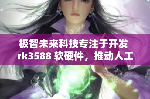 极智未来科技专注于开发 rk3588 软硬件，推动人工智能与边缘计算的完美结合