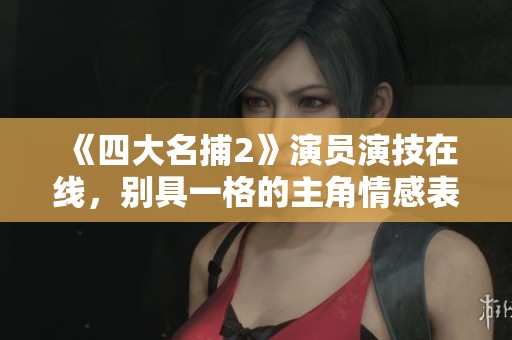 《四大名捕2》演员演技在线，别具一格的主角情感表达让人印象深刻