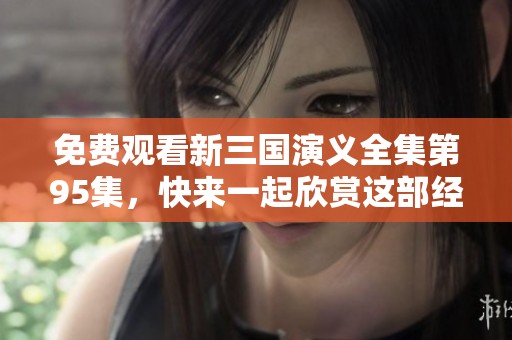 免费观看新三国演义全集第95集，快来一起欣赏这部经典作品吧