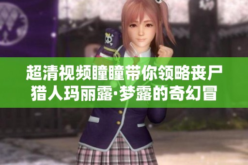 超清视频瞳瞳带你领略丧尸猎人玛丽露·梦露的奇幻冒险