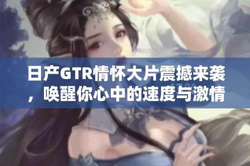 日产GTR情怀大片震撼来袭，唤醒你心中的速度与激情！