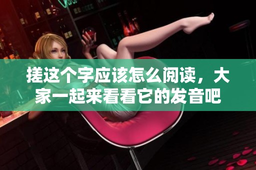 搓这个字应该怎么阅读，大家一起来看看它的发音吧