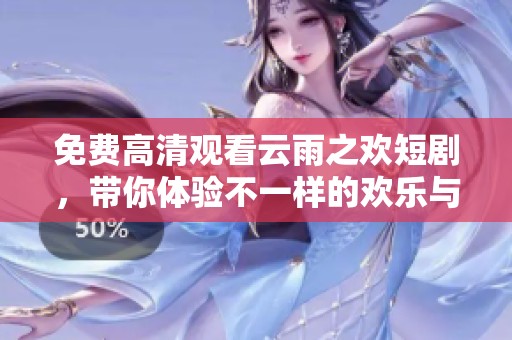 免费高清观看云雨之欢短剧，带你体验不一样的欢乐与激情