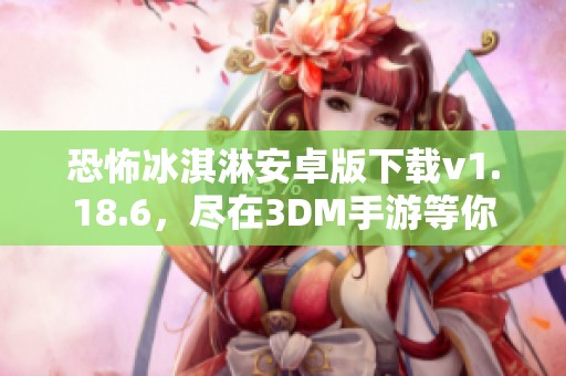 恐怖冰淇淋安卓版下载v1.18.6，尽在3DM手游等你来体验！
