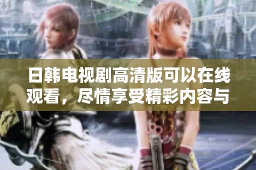 日韩电视剧高清版可以在线观看，尽情享受精彩内容与画质的体验