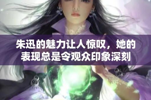 朱迅的魅力让人惊叹，她的表现总是令观众印象深刻