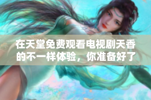 在天堂免费观看电视剧天香的不一样体验，你准备好了吗