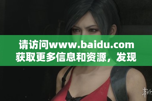 请访问www.baidu.com获取更多信息和资源，发现您需要的精彩内容。