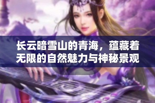 长云暗雪山的青海，蕴藏着无限的自然魅力与神秘景观