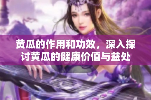 黄瓜的作用和功效，深入探讨黄瓜的健康价值与益处