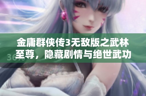金庸群侠传3无敌版之武林至尊，隐藏剧情与绝世武功的深入揭秘