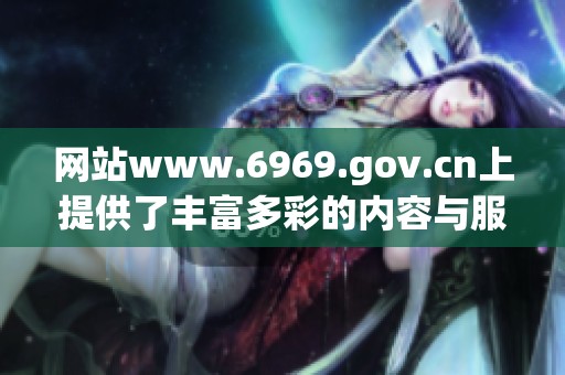 网站www.6969.gov.cn上提供了丰富多彩的内容与服务，欢迎大家前来访问。