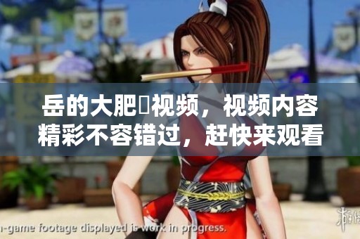 岳的大肥坹视频，视频内容精彩不容错过，赶快来观看吧！