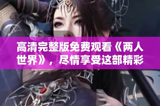 高清完整版免费观看《两人世界》，尽情享受这部精彩作品的乐趣