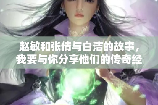 赵敏和张倩与白洁的故事，我要与你分享他们的传奇经历