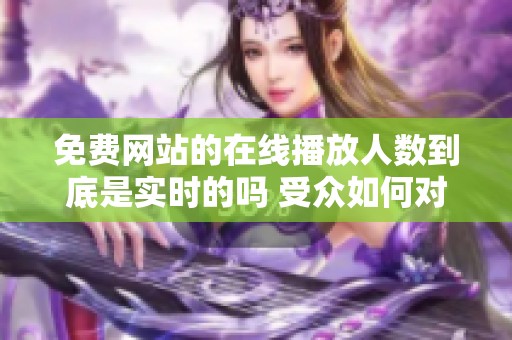 免费网站的在线播放人数到底是实时的吗 受众如何对此进行解读呢