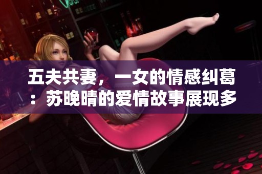 五夫共妻，一女的情感纠葛：苏晚晴的爱情故事展现多元关系魅力